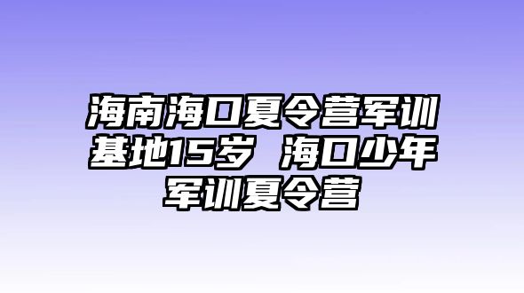 海南海口夏令營軍訓基地15歲 海口少年軍訓夏令營