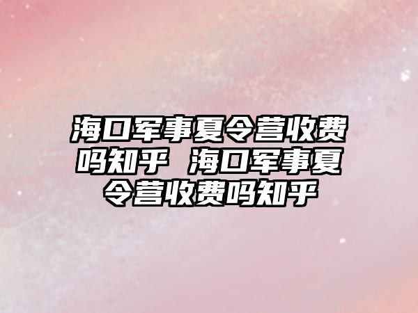 海口軍事夏令營收費嗎知乎 海口軍事夏令營收費嗎知乎