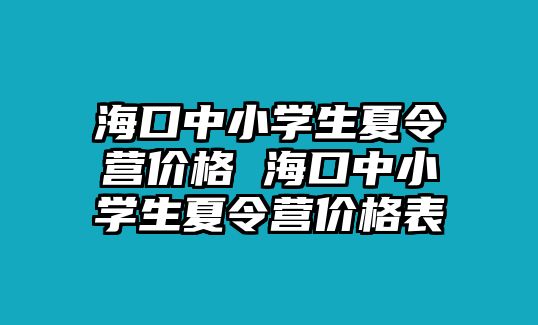 海口中小學(xué)生夏令營(yíng)價(jià)格 海口中小學(xué)生夏令營(yíng)價(jià)格表