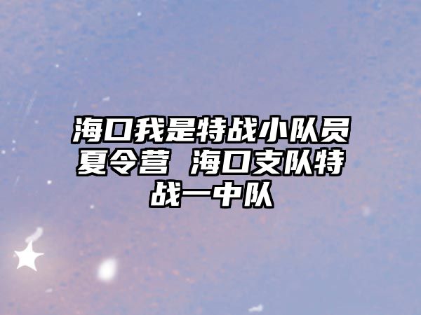 海口我是特戰小隊員夏令營 海口支隊特戰一中隊