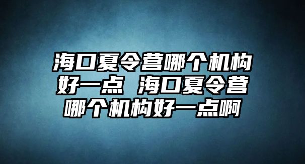 海口夏令營(yíng)哪個(gè)機(jī)構(gòu)好一點(diǎn) 海口夏令營(yíng)哪個(gè)機(jī)構(gòu)好一點(diǎn)啊