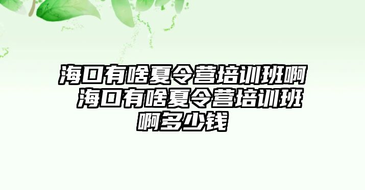 海口有啥夏令營(yíng)培訓(xùn)班啊 海口有啥夏令營(yíng)培訓(xùn)班啊多少錢