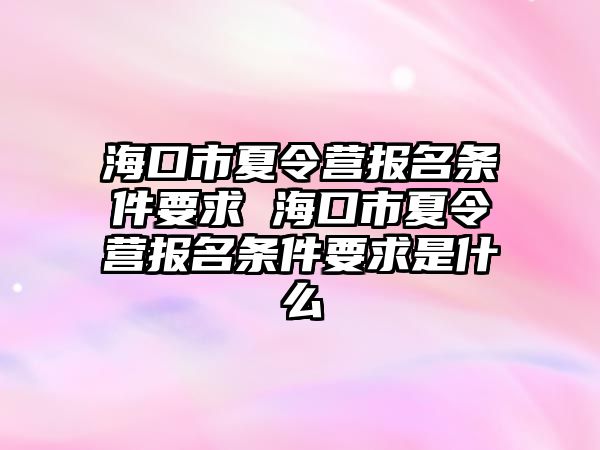 海口市夏令營報名條件要求 海口市夏令營報名條件要求是什么