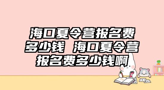 海口夏令營(yíng)報(bào)名費(fèi)多少錢 海口夏令營(yíng)報(bào)名費(fèi)多少錢啊