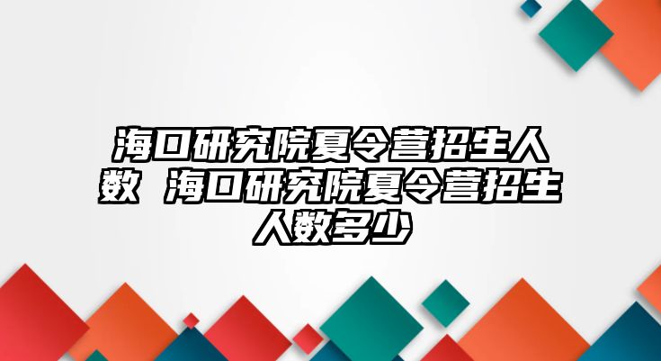 海口研究院夏令營招生人數 海口研究院夏令營招生人數多少