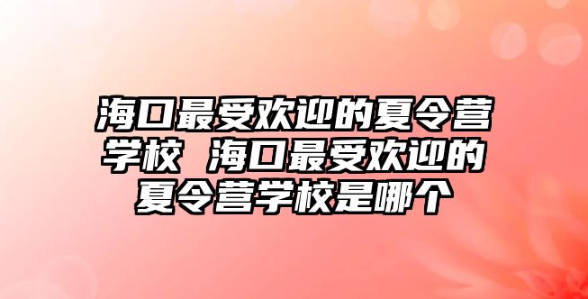 海口最受歡迎的夏令營學校 海口最受歡迎的夏令營學校是哪個