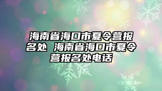 海南省海口市夏令營報名處 海南省海口市夏令營報名處電話