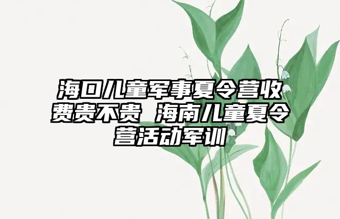 海口兒童軍事夏令營收費貴不貴 海南兒童夏令營活動軍訓