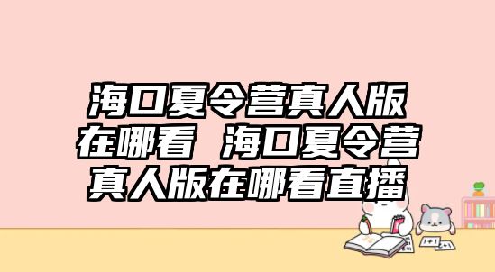 海口夏令營真人版在哪看 海口夏令營真人版在哪看直播