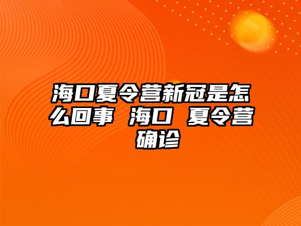 海口夏令營(yíng)新冠是怎么回事 海口 夏令營(yíng) 確診