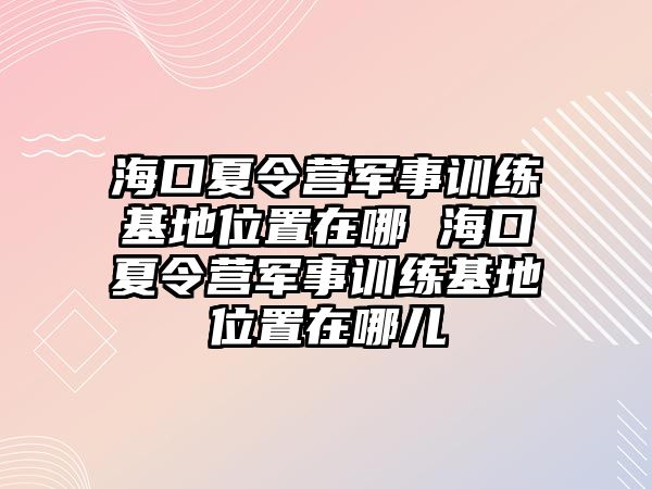 海口夏令營(yíng)軍事訓(xùn)練基地位置在哪 海口夏令營(yíng)軍事訓(xùn)練基地位置在哪兒