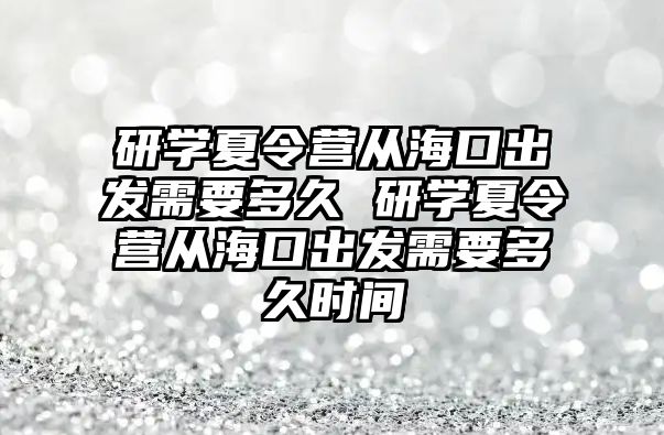 研學夏令營從海口出發需要多久 研學夏令營從海口出發需要多久時間