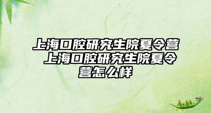 上海口腔研究生院夏令營 上海口腔研究生院夏令營怎么樣