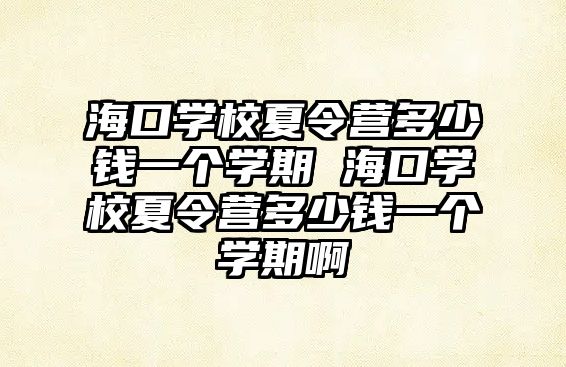 海口學校夏令營多少錢一個學期 海口學校夏令營多少錢一個學期啊