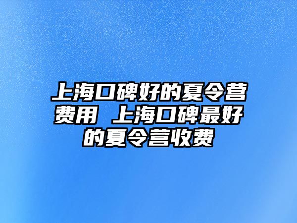 上海口碑好的夏令營費用 上海口碑最好的夏令營收費