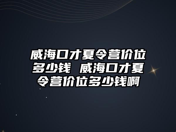 威海口才夏令營(yíng)價(jià)位多少錢 威海口才夏令營(yíng)價(jià)位多少錢啊