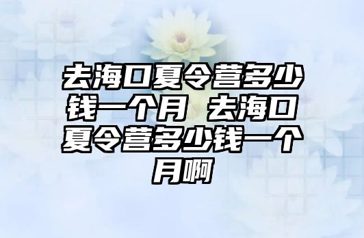 去海口夏令營多少錢一個月 去海口夏令營多少錢一個月啊