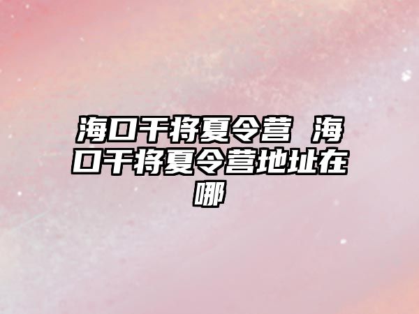 海口干將夏令營 海口干將夏令營地址在哪