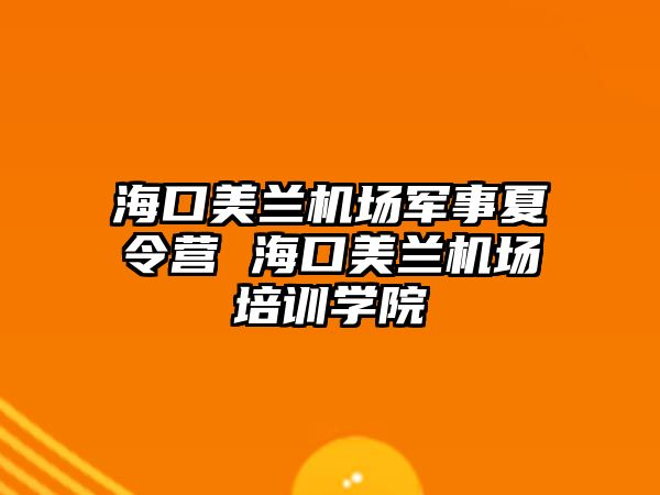 海口美蘭機場軍事夏令營 海口美蘭機場培訓學院