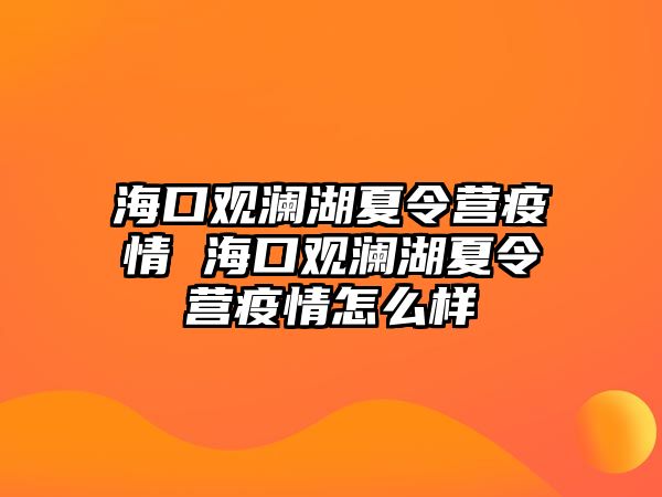 海口觀瀾湖夏令營疫情 海口觀瀾湖夏令營疫情怎么樣