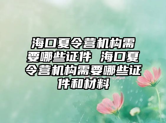 海口夏令營機構需要哪些證件 海口夏令營機構需要哪些證件和材料