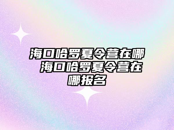 海口哈羅夏令營在哪 海口哈羅夏令營在哪報名