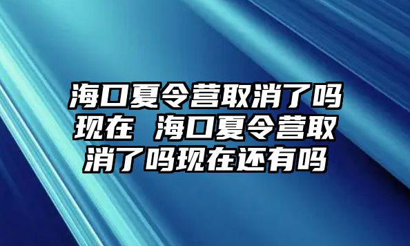 海口夏令營取消了嗎現在 海口夏令營取消了嗎現在還有嗎