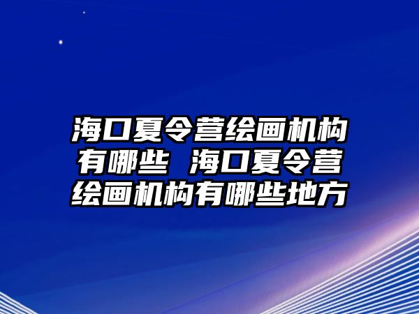 海口夏令營繪畫機構有哪些 海口夏令營繪畫機構有哪些地方