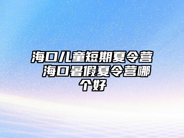 海口兒童短期夏令營(yíng) 海口暑假夏令營(yíng)哪個(gè)好