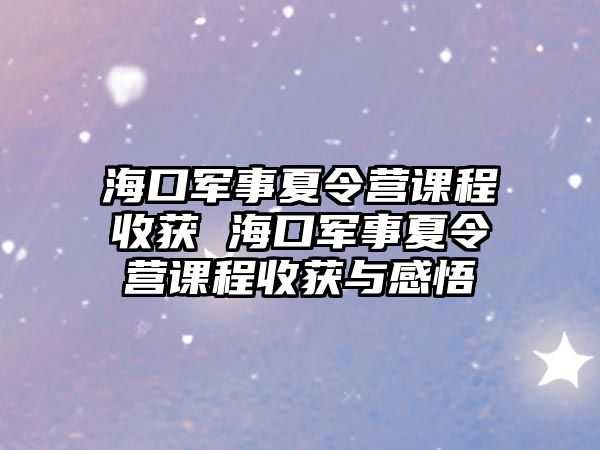 海口軍事夏令營(yíng)課程收獲 海口軍事夏令營(yíng)課程收獲與感悟