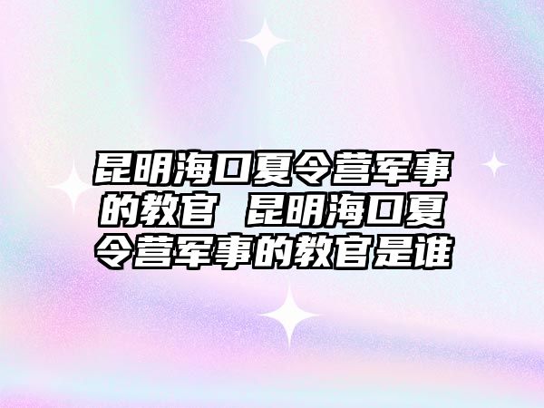 昆明海口夏令營軍事的教官 昆明海口夏令營軍事的教官是誰