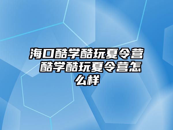 海口酷學酷玩夏令營 酷學酷玩夏令營怎么樣