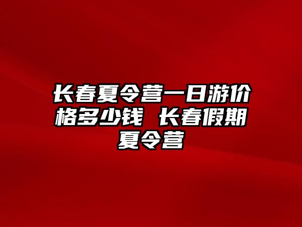 長春夏令營一日游價格多少錢 長春假期夏令營