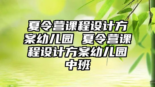 夏令營課程設計方案幼兒園 夏令營課程設計方案幼兒園中班