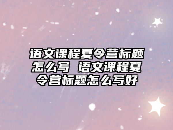 語文課程夏令營標(biāo)題怎么寫 語文課程夏令營標(biāo)題怎么寫好