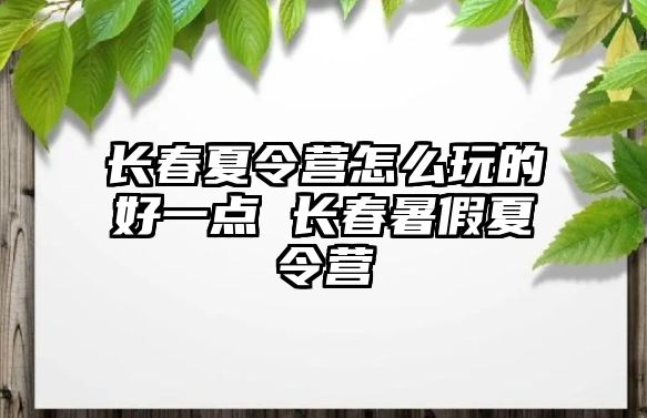 長春夏令營怎么玩的好一點 長春暑假夏令營