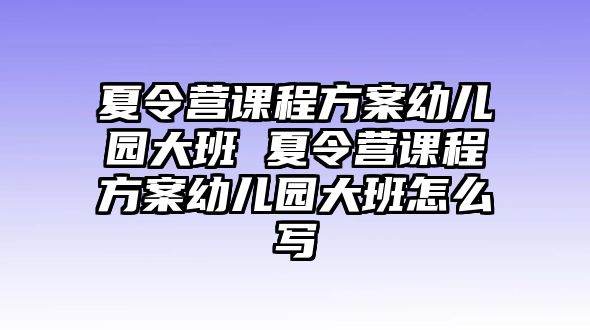 夏令營課程方案幼兒園大班 夏令營課程方案幼兒園大班怎么寫