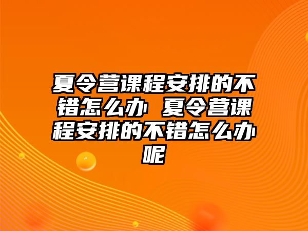 夏令營課程安排的不錯怎么辦 夏令營課程安排的不錯怎么辦呢