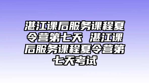 湛江課后服務課程夏令營第七天 湛江課后服務課程夏令營第七天考試