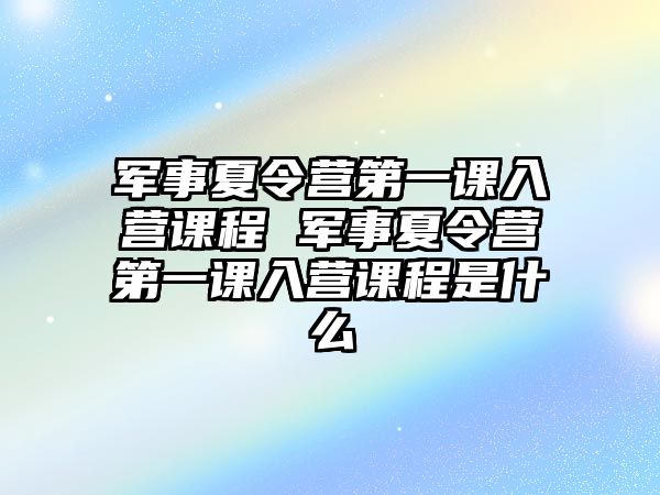 軍事夏令營第一課入營課程 軍事夏令營第一課入營課程是什么