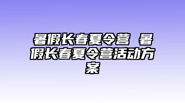 暑假長春夏令營 暑假長春夏令營活動方案