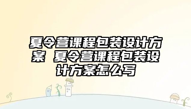 夏令營課程包裝設計方案 夏令營課程包裝設計方案怎么寫