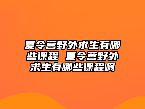 夏令營野外求生有哪些課程 夏令營野外求生有哪些課程啊