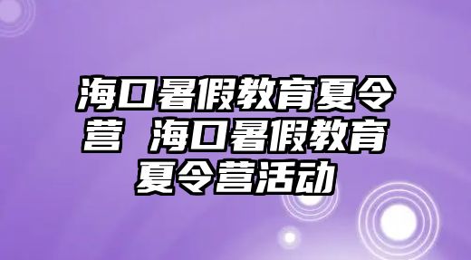 海口暑假教育夏令營 海口暑假教育夏令營活動