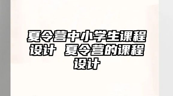 夏令營中小學生課程設計 夏令營的課程設計