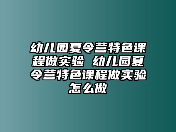 幼兒園夏令營特色課程做實驗 幼兒園夏令營特色課程做實驗怎么做