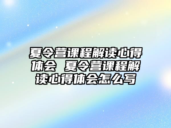 夏令營課程解讀心得體會 夏令營課程解讀心得體會怎么寫