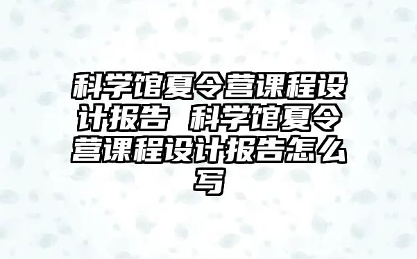 科學館夏令營課程設計報告 科學館夏令營課程設計報告怎么寫