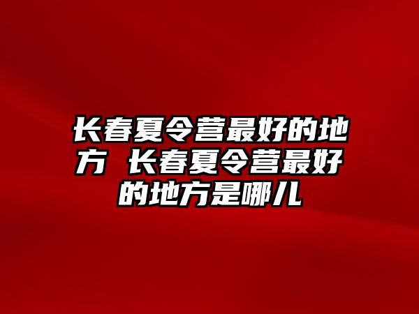 長春夏令營最好的地方 長春夏令營最好的地方是哪兒