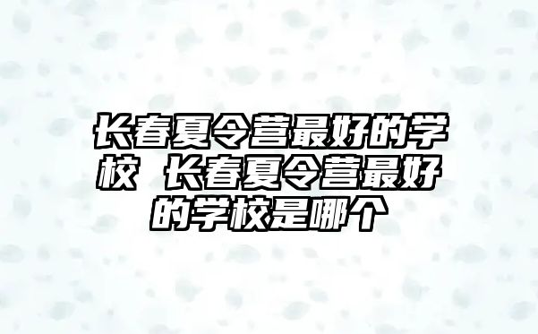 長春夏令營最好的學校 長春夏令營最好的學校是哪個